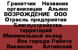 Гранитчик › Название организации ­ Альянс ВОЗРОЖДЕНИЕ, ООО › Отрасль предприятия ­ Благоустройство территорий › Минимальный оклад ­ 110 000 - Все города Работа » Вакансии   . Алтайский край,Алейск г.